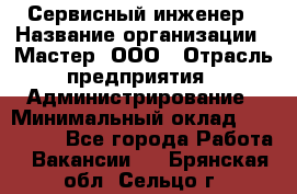 Сервисный инженер › Название организации ­ Мастер, ООО › Отрасль предприятия ­ Администрирование › Минимальный оклад ­ 120 000 - Все города Работа » Вакансии   . Брянская обл.,Сельцо г.